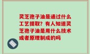 灵芝孢子油是通过什么工艺提取？有人知道灵芝孢子油是用什么技术或者原理制成的吗