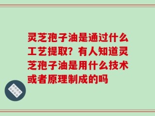 灵芝孢子油是通过什么工艺提取？有人知道灵芝孢子油是用什么技术或者原理制成的吗