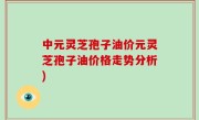 中元灵芝孢子油价元灵芝孢子油价格走势分析)