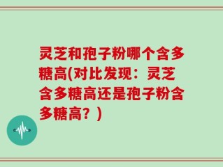 灵芝和孢子粉哪个含多糖高(对比发现：灵芝含多糖高还是孢子粉含多糖高？)