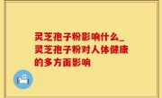 灵芝孢子粉影响什么_灵芝孢子粉对人体健康的多方面影响