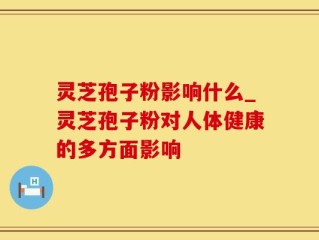 灵芝孢子粉影响什么_灵芝孢子粉对人体健康的多方面影响