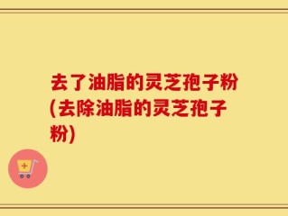 去了油脂的灵芝孢子粉(去除油脂的灵芝孢子粉)