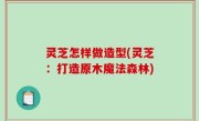 灵芝怎样做造型(灵芝：打造原木魔法森林)