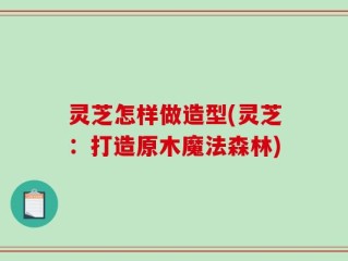 灵芝怎样做造型(灵芝：打造原木魔法森林)