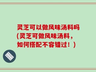灵芝可以做风味汤料吗(灵芝可做风味汤料，如何搭配不容错过！)