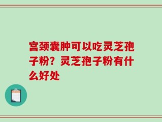 宫颈囊肿可以吃灵芝孢子粉？灵芝孢子粉有什么好处