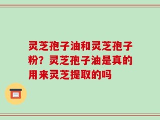 灵芝孢子油和灵芝孢子粉？灵芝孢子油是真的用来灵芝提取的吗