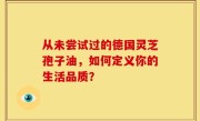 从未尝试过的德国灵芝孢子油，如何定义你的生活品质？