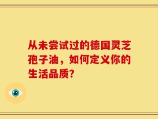 从未尝试过的德国灵芝孢子油，如何定义你的生活品质？