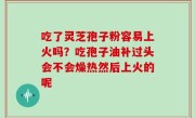吃了灵芝孢子粉容易上火吗？吃孢子油补过头会不会燥热然后上火的呢