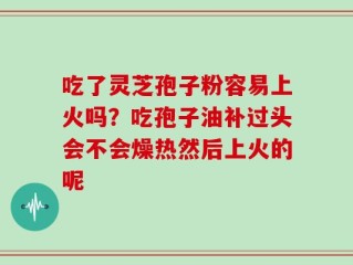 吃了灵芝孢子粉容易上火吗？吃孢子油补过头会不会燥热然后上火的呢