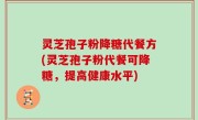 灵芝孢子粉降糖代餐方(灵芝孢子粉代餐可降糖，提高健康水平)
