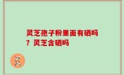 灵芝孢子粉里面有硒吗？灵芝含硒吗