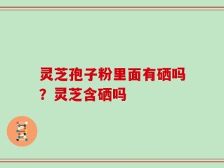 灵芝孢子粉里面有硒吗？灵芝含硒吗