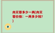 肉苁蓉多少一两(肉苁蓉价格：一两多少钱？)
