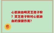 心肌缺血喝灵芝孢子粉？灵芝孢子粉对心肌缺血的保健作用？