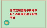 赤灵芝破壁孢子粉好不好？森山灵芝孢子粉好不好