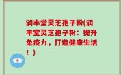 润丰堂灵芝孢子粉(润丰堂灵芝孢子粉：提升免疫力，打造健康生活！)
