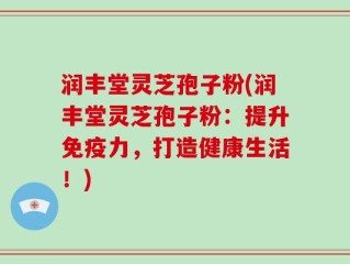 润丰堂灵芝孢子粉(润丰堂灵芝孢子粉：提升免疫力，打造健康生活！)