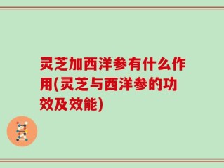 灵芝加西洋参有什么作用(灵芝与西洋参的功效及效能)