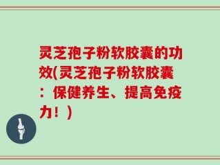 灵芝孢子粉软胶囊的功效(灵芝孢子粉软胶囊：保健养生、提高免疫力！)