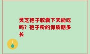 灵芝孢子胶囊下天能吃吗？孢子粉的保质期多长