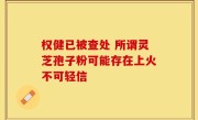 权健已被查处 所谓灵芝孢子粉可能存在上火不可轻信