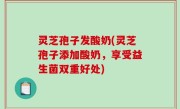 灵芝孢子发酸奶(灵芝孢子添加酸奶，享受益生菌双重好处)