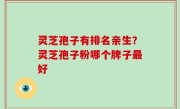 灵芝孢子有排名亲生？灵芝孢子粉哪个牌子最好