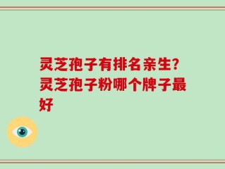 灵芝孢子有排名亲生？灵芝孢子粉哪个牌子最好