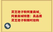灵芝孢子粉阿里商城_阿里商城特惠：高品质灵芝孢子粉限时抢购