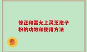 修正和雷允上灵芝孢子粉的功效和使用方法