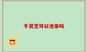 干灵芝可以泡茶吗