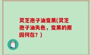 灵芝孢子油变黑(灵芝孢子油失色，变黑的原因何在？)