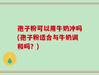 孢子粉可以用牛奶冲吗(孢子粉适合与牛奶调和吗？)
