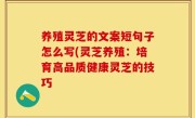 养殖灵芝的文案短句子怎么写(灵芝养殖：培育高品质健康灵芝的技巧