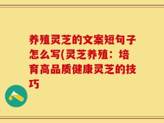 养殖灵芝的文案短句子怎么写(灵芝养殖：培育高品质健康灵芝的技巧