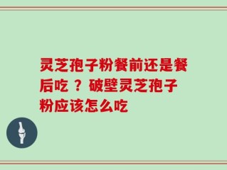 灵芝孢子粉餐前还是餐后吃 ？破壁灵芝孢子粉应该怎么吃