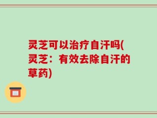 灵芝可以治疗自汗吗(灵芝：有效去除自汗的草药)