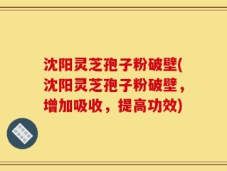 沈阳灵芝孢子粉破壁(沈阳灵芝孢子粉破壁，增加吸收，提高功效)