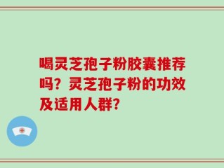 喝灵芝孢子粉胶囊推荐吗？灵芝孢子粉的功效及适用人群？