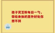 孢子灵芝粉每日一勺，带给身体的意外好处你想不到