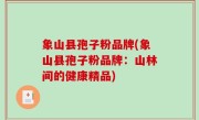 象山县孢子粉品牌(象山县孢子粉品牌：山林间的健康精品)