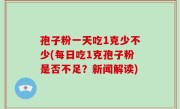孢子粉一天吃1克少不少(每日吃1克孢子粉是否不足？新闻解读)