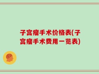 子宫瘤手术价格表(子宫瘤手术费用一览表)