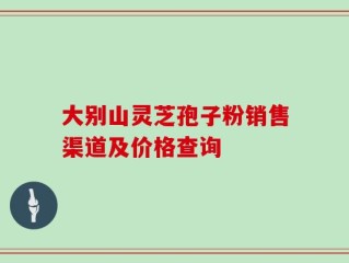 大别山灵芝孢子粉销售渠道及价格查询