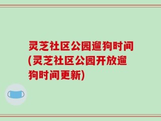 灵芝社区公园遛狗时间(灵芝社区公园开放遛狗时间更新)