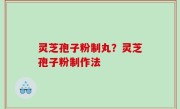灵芝孢子粉制丸？灵芝孢子粉制作法