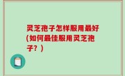灵芝孢子怎样服用最好(如何最佳服用灵芝孢子？)